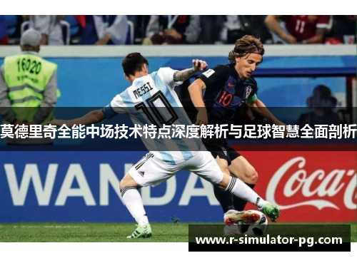 莫德里奇全能中场技术特点深度解析与足球智慧全面剖析