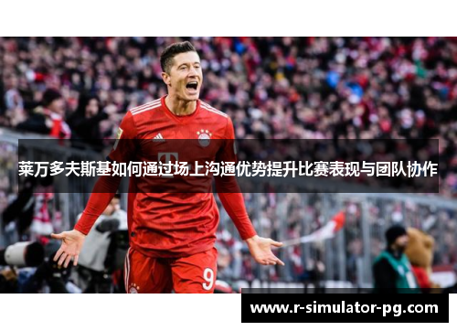 莱万多夫斯基如何通过场上沟通优势提升比赛表现与团队协作