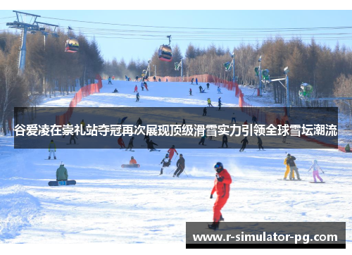 谷爱凌在崇礼站夺冠再次展现顶级滑雪实力引领全球雪坛潮流