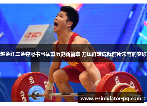 赵金红三金夺冠书写举重历史新篇章 力压群雄成就前所未有的突破