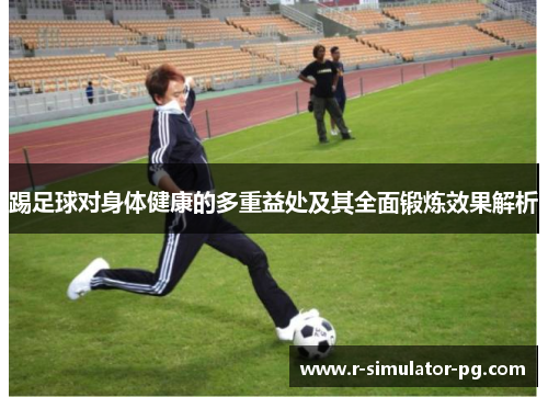 踢足球对身体健康的多重益处及其全面锻炼效果解析