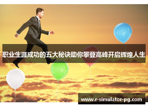 职业生涯成功的五大秘诀助你攀登高峰开启辉煌人生 职业生涯成功的五大秘诀助你攀登高峰开启辉煌人生