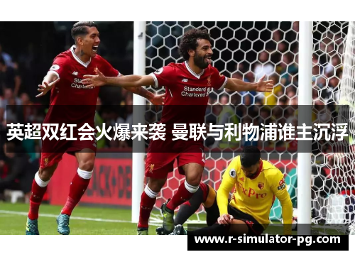 英超双红会火爆来袭 曼联与利物浦谁主沉浮 英超双红会火爆来袭 曼联与利物浦谁主沉浮