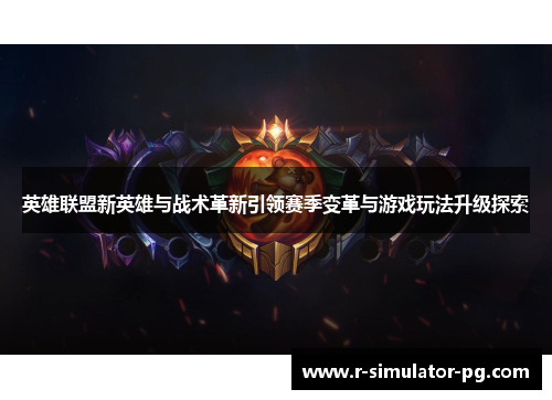 英雄联盟新英雄与战术革新引领赛季变革与游戏玩法升级探索