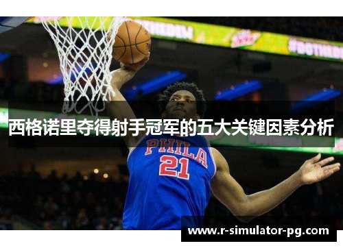 西格诺里夺得射手冠军的五大关键因素分析