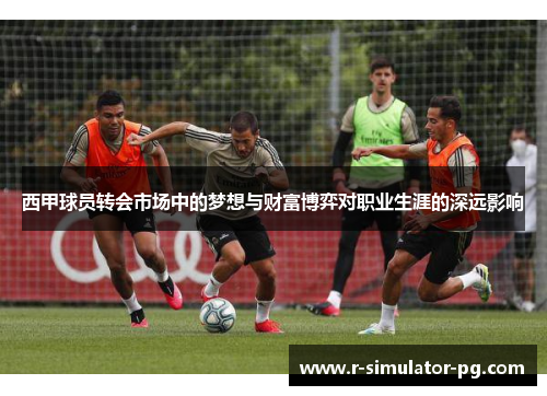 西甲球员转会市场中的梦想与财富博弈对职业生涯的深远影响