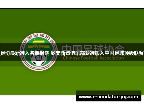 足协最新准入名单揭晓 多支新晋俱乐部获准加入中国足球顶级联赛