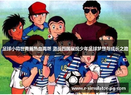 足球小将世青篇热血再燃 激战四国展现少年足球梦想与成长之路
