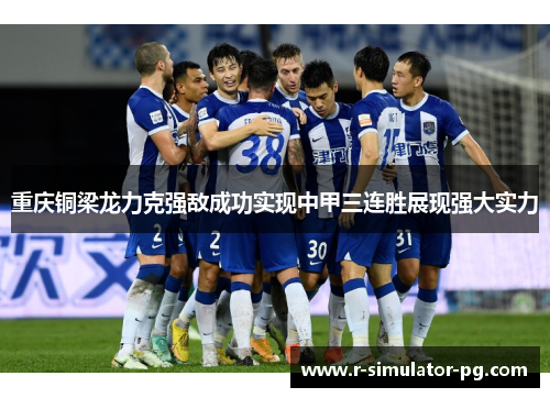 重庆铜梁龙力克强敌成功实现中甲三连胜展现强大实力