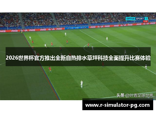 2026世界杯官方推出全新自热排水草坪科技全面提升比赛体验