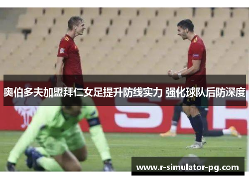 奥伯多夫加盟拜仁女足提升防线实力 强化球队后防深度