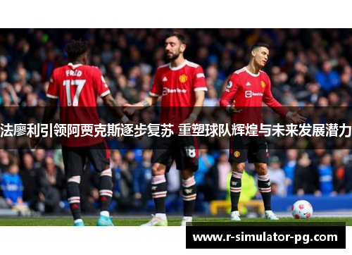 法廖利引领阿贾克斯逐步复苏 重塑球队辉煌与未来发展潜力