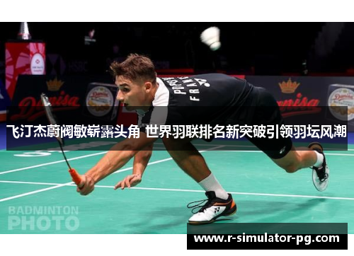 飞汀杰蔚阀敏崭露头角 世界羽联排名新突破引领羽坛风潮 飞汀杰蔚阀敏崭露头角 世界羽联排名新突破引领羽坛风潮