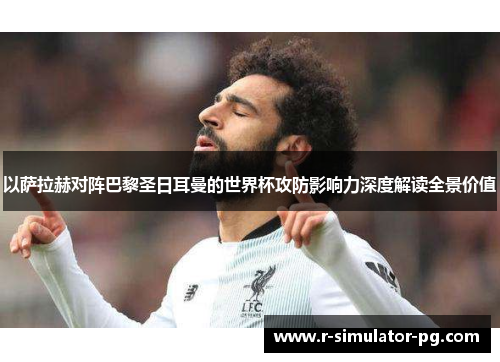 以萨拉赫对阵巴黎圣日耳曼的世界杯攻防影响力深度解读全景价值 以萨拉赫对阵巴黎圣日耳曼的世界杯攻防影响力深度解读全景价值