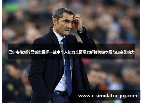 巴尔韦德对阵曼城世俱杯一战中个人能力全面爆发解析关键表现与比赛影响力 巴尔韦德对阵曼城世俱杯一战中个人能力全面爆发解析关键表现与比赛影响力