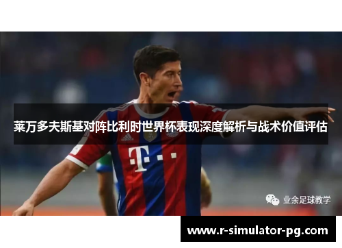 莱万多夫斯基对阵比利时世界杯表现深度解析与战术价值评估 莱万多夫斯基对阵比利时世界杯表现深度解析与战术价值评估