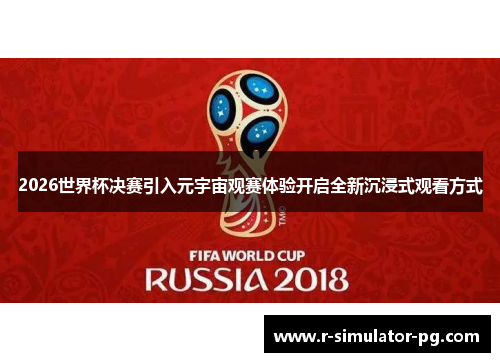 2026世界杯决赛引入元宇宙观赛体验开启全新沉浸式观看方式 2026世界杯决赛引入元宇宙观赛体验开启全新沉浸式观看方式