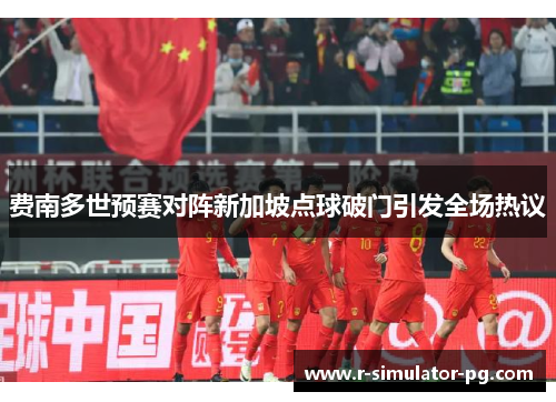 费南多世预赛对阵新加坡点球破门引发全场热议