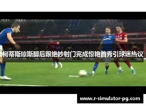 柯蒂斯琼斯脚后跟绝妙射门完成惊艳首秀引球迷热议 柯蒂斯琼斯脚后跟绝妙射门完成惊艳首秀引球迷热议